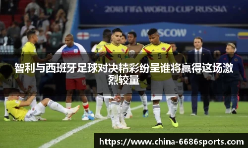 智利与西班牙足球对决精彩纷呈谁将赢得这场激烈较量